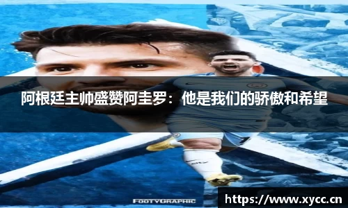 阿根廷主帅盛赞阿圭罗：他是我们的骄傲和希望