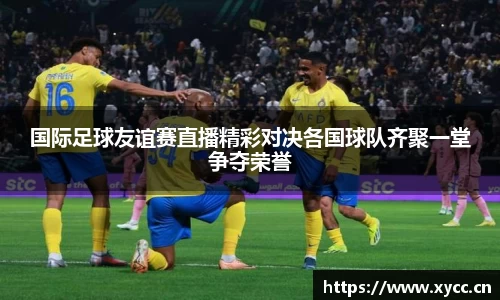 国际足球友谊赛直播精彩对决各国球队齐聚一堂争夺荣誉