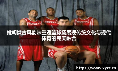 姚明携古风韵味重返篮球场展现传统文化与现代体育的完美融合