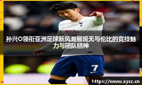 孙兴O领衔亚洲足球新风潮展现无与伦比的竞技魅力与团队精神
