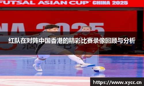 红队在对阵中国香港的精彩比赛录像回顾与分析