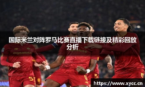 国际米兰对阵罗马比赛直播下载链接及精彩回放分析